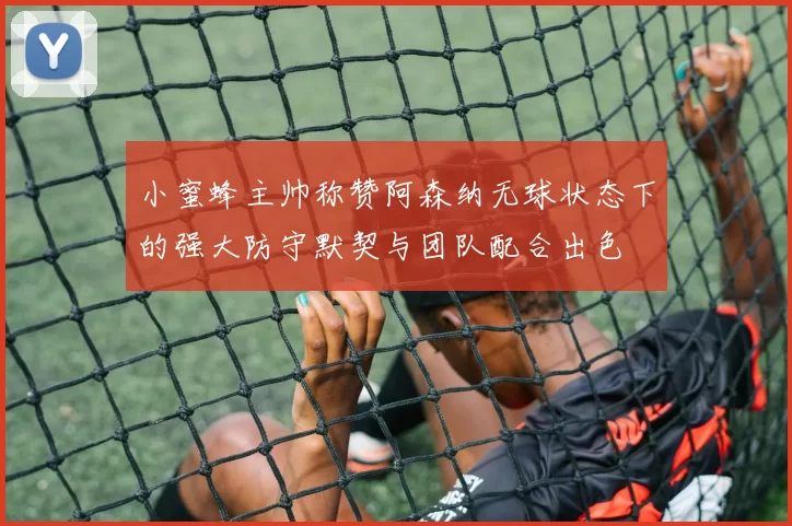 小蜜蜂主帅称赞阿森纳无球状态下的强大防守默契与团队配合出色