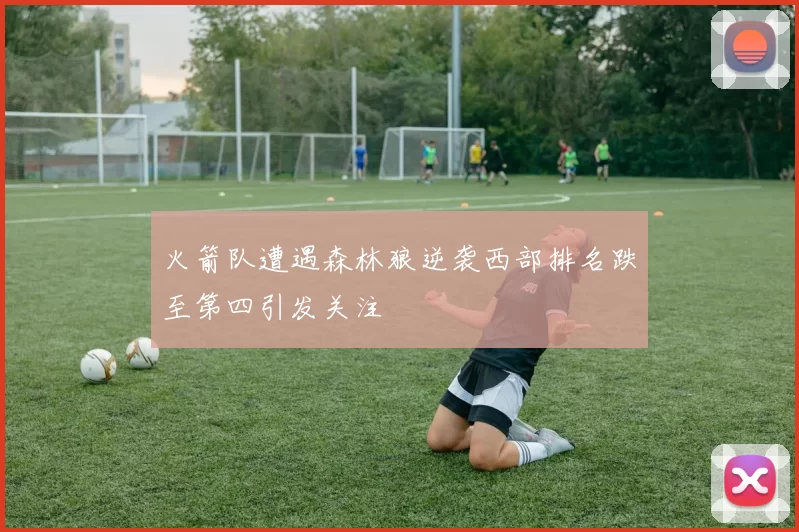 火箭队遭遇森林狼逆袭西部排名跌至第四引发关注