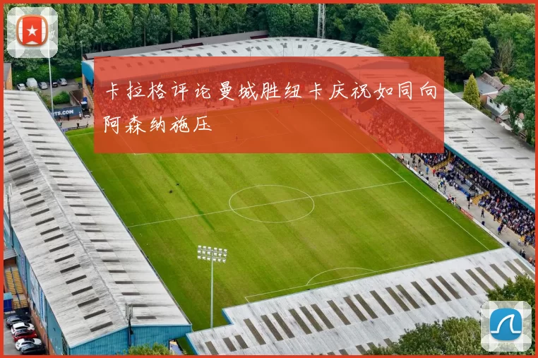 卡拉格评论曼城胜纽卡庆祝如同向阿森纳施压