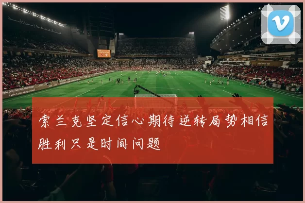 索兰克坚定信心期待逆转局势相信胜利只是时间问题