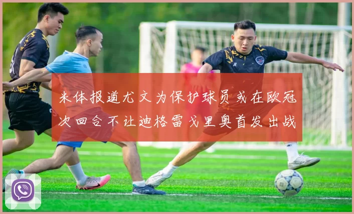 米体报道尤文为保护球员或在欧冠次回合不让迪格雷戈里奥首发出战