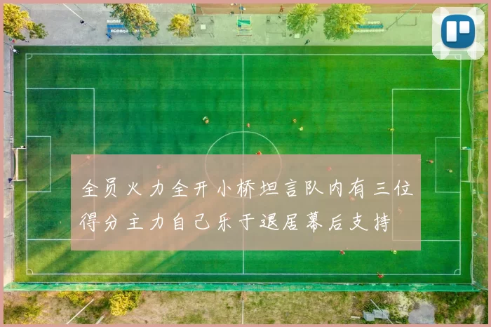 全员火力全开小桥坦言队内有三位得分主力自己乐于退居幕后支持
