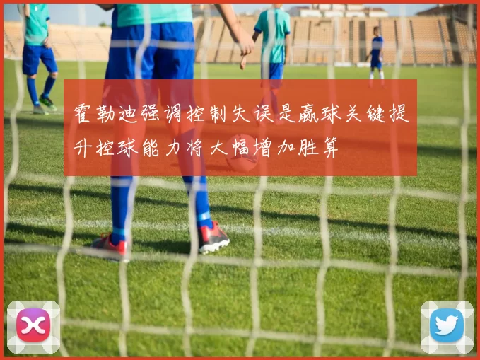 霍勒迪强调控制失误是赢球关键提升控球能力将大幅增加胜算