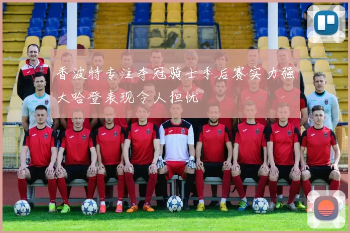 香波特专注夺冠骑士季后赛实力强大哈登表现令人担忧