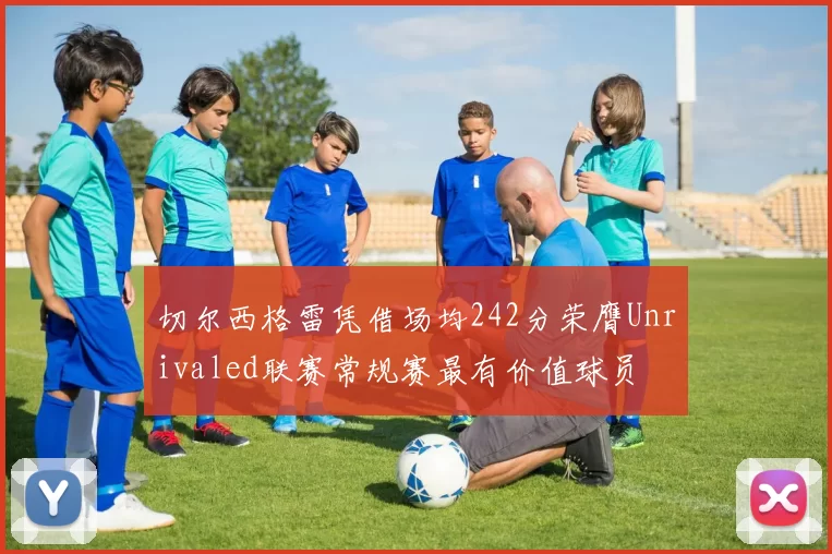 切尔西格雷凭借场均242分荣膺Unrivaled联赛常规赛最有价值球员