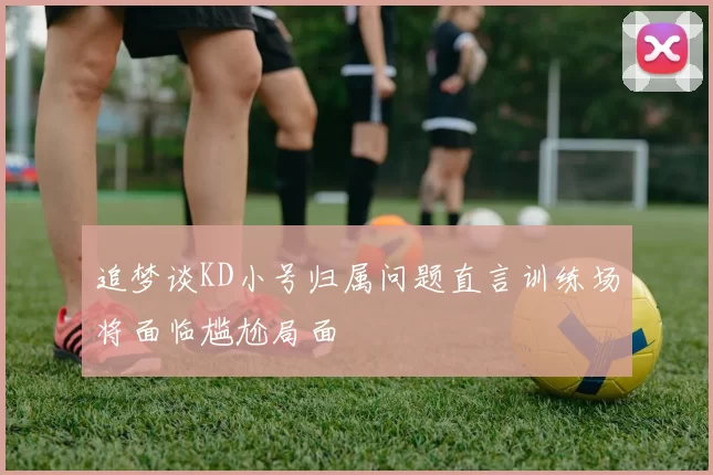 追梦谈KD小号归属问题直言训练场将面临尴尬局面