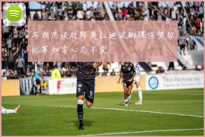 布朗尼谈对阵奥拉迪波脚踝伤势称比赛如常心态不变