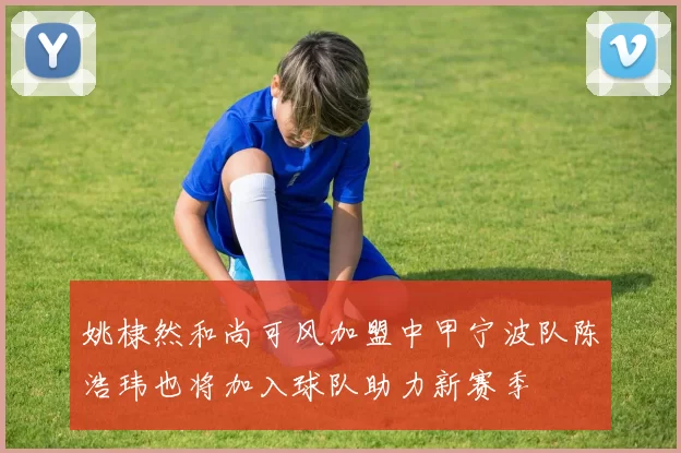 姚棣然和尚可风加盟中甲宁波队陈浩玮也将加入球队助力新赛季
