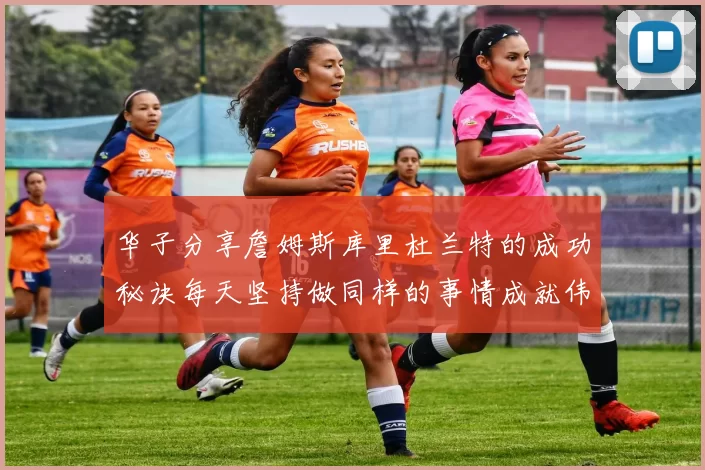 华子分享詹姆斯库里杜兰特的成功秘诀每天坚持做同样的事情成就伟大人生