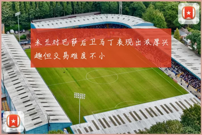 米兰对巴萨后卫马丁表现出浓厚兴趣但交易难度不小