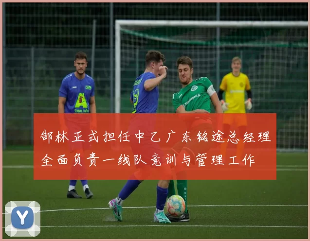 郜林正式担任中乙广东铭途总经理全面负责一线队竞训与管理工作