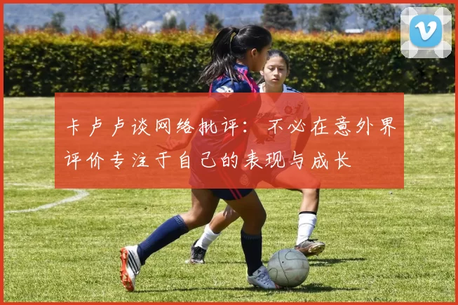 卡卢卢谈网络批评：不必在意外界评价专注于自己的表现与成长