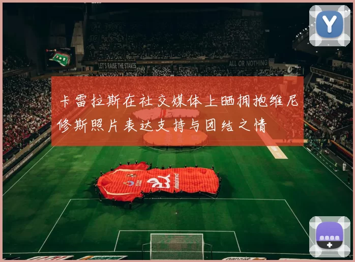卡雷拉斯在社交媒体上晒拥抱维尼修斯照片表达支持与团结之情