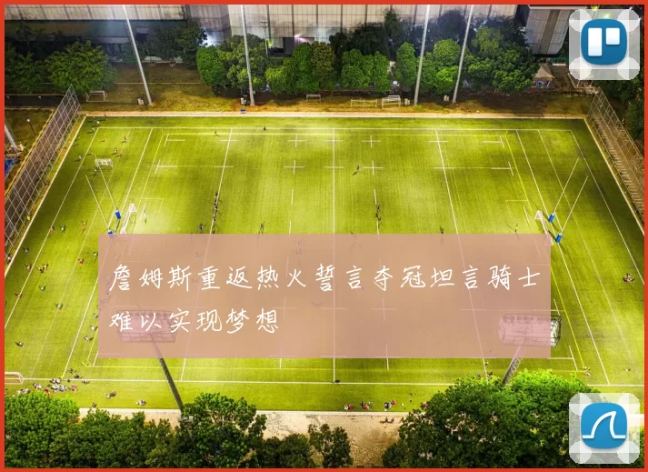 詹姆斯重返热火誓言夺冠坦言骑士难以实现梦想