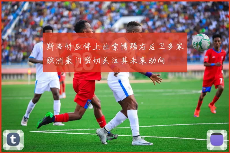 斯洛特应停止让索博踢右后卫多家欧洲豪门密切关注其未来动向