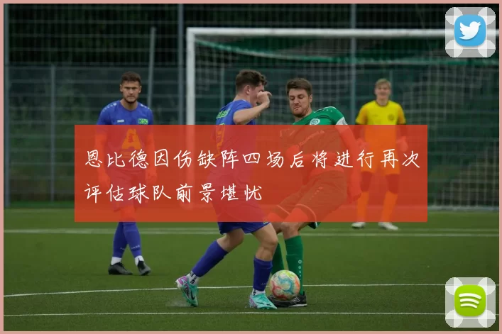 恩比德因伤缺阵四场后将进行再次评估球队前景堪忧