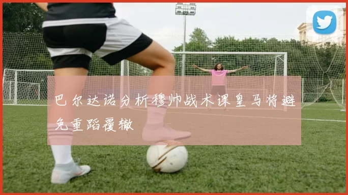 巴尔达诺分析穆帅战术课皇马将避免重蹈覆辙