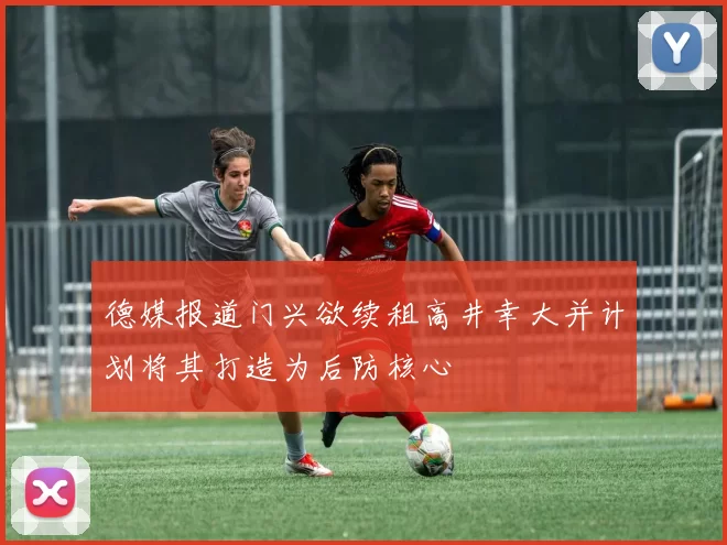 德媒报道门兴欲续租高井幸大并计划将其打造为后防核心