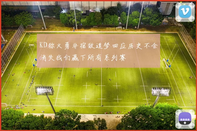 KD称火勇非宿敌追梦回应历史不会消失我们赢下所有系列赛