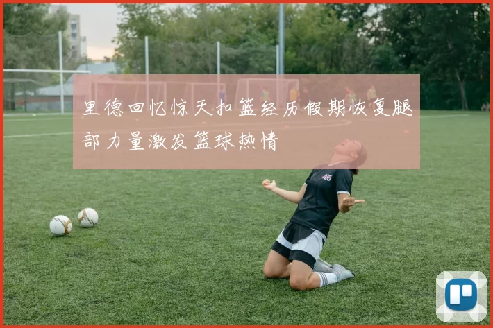 里德回忆惊天扣篮经历假期恢复腿部力量激发篮球热情