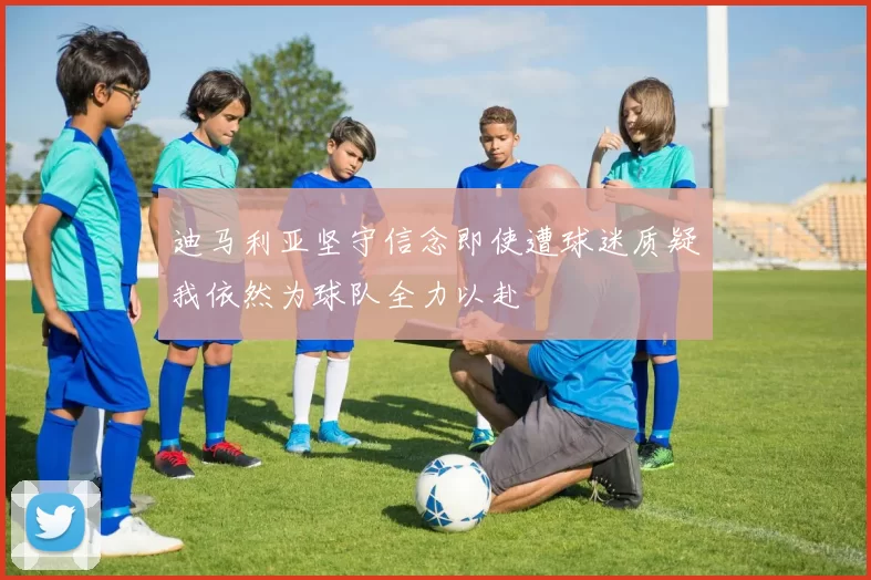 迪马利亚坚守信念即使遭球迷质疑我依然为球队全力以赴